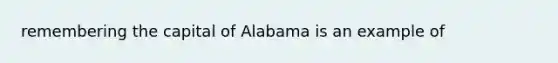 remembering the capital of Alabama is an example of