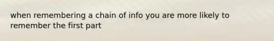 when remembering a chain of info you are more likely to remember the first part