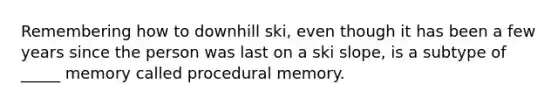 Remembering how to downhill ski, even though it has been a few years since the person was last on a ski slope, is a subtype of _____ memory called procedural memory.