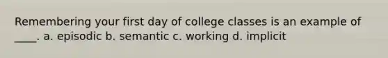 Remembering your first day of college classes is an example of ____. a. episodic b. semantic c. working d. implicit