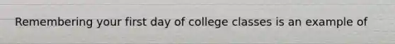 Remembering your first day of college classes is an example of