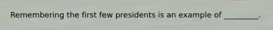 Remembering the first few presidents is an example of _________.