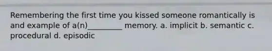 Remembering the first time you kissed someone romantically is and example of a(n)_________ memory. a. implicit b. semantic c. procedural d. episodic