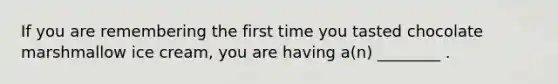 If you are remembering the first time you tasted chocolate marshmallow ice cream, you are having a(n) ________ .