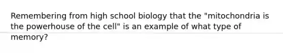 Remembering from high school biology that the "mitochondria is the powerhouse of the cell" is an example of what type of memory?