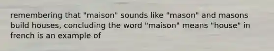 remembering that "maison" sounds like "mason" and masons build houses, concluding the word "maison" means "house" in french is an example of