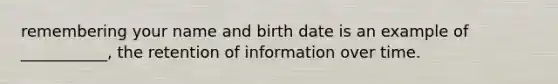 remembering your name and birth date is an example of ___________, the retention of information over time.