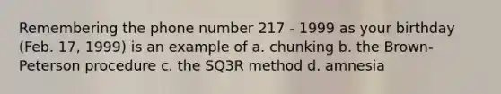 Remembering the phone number 217 - 1999 as your birthday (Feb. 17, 1999) is an example of a. chunking b. the Brown-Peterson procedure c. the SQ3R method d. amnesia