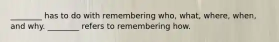 ________ has to do with remembering who, what, where, when, and why. ________ refers to remembering how.