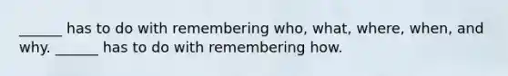 ______ has to do with remembering who, what, where, when, and why. ______ has to do with remembering how.