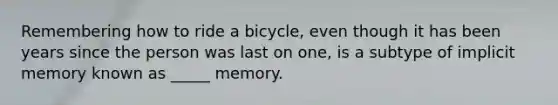 Remembering how to ride a bicycle, even though it has been years since the person was last on one, is a subtype of implicit memory known as _____ memory.