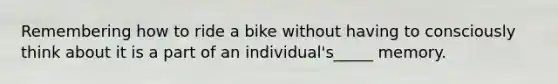 Remembering how to ride a bike without having to consciously think about it is a part of an individual's_____ memory.