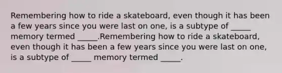 Remembering how to ride a skateboard, even though it has been a few years since you were last on one, is a subtype of _____ memory termed _____.Remembering how to ride a skateboard, even though it has been a few years since you were last on one, is a subtype of _____ memory termed _____.