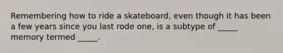 Remembering how to ride a skateboard, even though it has been a few years since you last rode one, is a subtype of _____ memory termed _____.