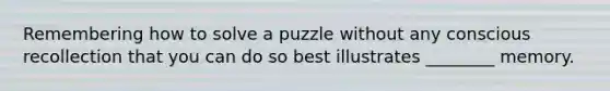 Remembering how to solve a puzzle without any conscious recollection that you can do so best illustrates ________ memory.