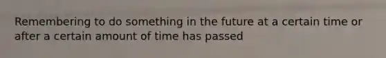 Remembering to do something in the future at a certain time or after a certain amount of time has passed