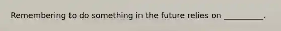 Remembering to do something in the future relies on __________.