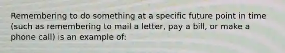 Remembering to do something at a specific future point in time (such as remembering to mail a letter, pay a bill, or make a phone call) is an example of: