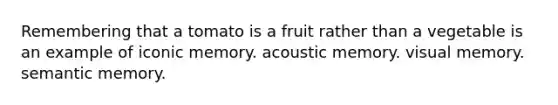 Remembering that a tomato is a fruit rather than a vegetable is an example of iconic memory. acoustic memory. visual memory. semantic memory.