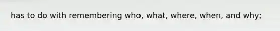 has to do with remembering who, what, where, when, and why;