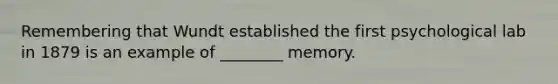 Remembering that Wundt established the first psychological lab in 1879 is an example of ________ memory.