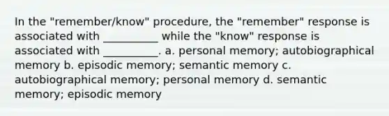 In the "remember/know" procedure, the "remember" response is associated with __________ while the "know" response is associated with __________. a. personal memory; autobiographical memory b. episodic memory; semantic memory c. autobiographical memory; personal memory d. semantic memory; episodic memory