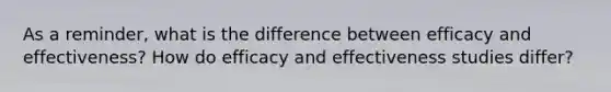 As a reminder, what is the difference between efficacy and effectiveness? How do efficacy and effectiveness studies differ?