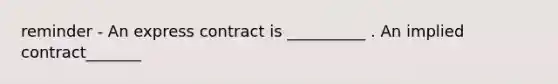 reminder - An express contract is __________ . An implied contract_______