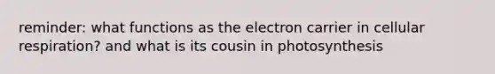 reminder: what functions as the electron carrier in cellular respiration? and what is its cousin in photosynthesis