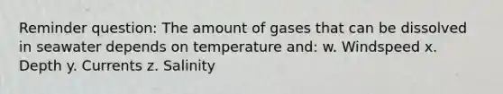 Reminder question: The amount of gases that can be dissolved in seawater depends on temperature and: w. Windspeed x. Depth y. Currents z. Salinity