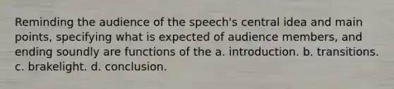 Reminding the audience of the speech's central idea and main points, specifying what is expected of audience members, and ending soundly are functions of the a. introduction. b. transitions. c. brakelight. d. conclusion.