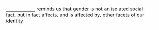 _____________ reminds us that gender is not an isolated social fact, but in fact affects, and is affected by, other facets of our identity.