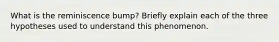 What is the reminiscence bump? Briefly explain each of the three hypotheses used to understand this phenomenon.