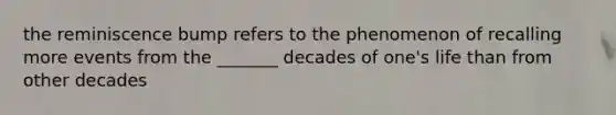 the reminiscence bump refers to the phenomenon of recalling more events from the _______ decades of one's life than from other decades