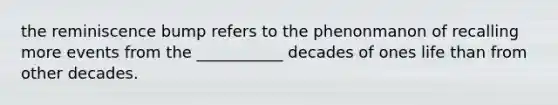 the reminiscence bump refers to the phenonmanon of recalling more events from the ___________ decades of ones life than from other decades.