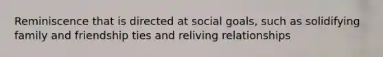 Reminiscence that is directed at social goals, such as solidifying family and friendship ties and reliving relationships