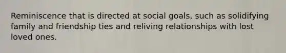 Reminiscence that is directed at social goals, such as solidifying family and friendship ties and reliving relationships with lost loved ones.