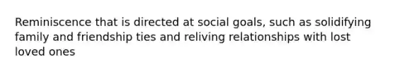 Reminiscence that is directed at social goals, such as solidifying family and friendship ties and reliving relationships with lost loved ones