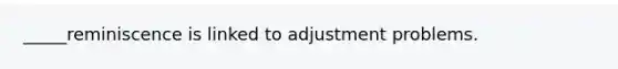 _____reminiscence is linked to adjustment problems.