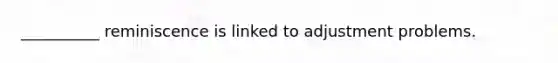 __________ reminiscence is linked to adjustment problems.