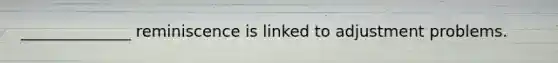 ______________ reminiscence is linked to adjustment problems.