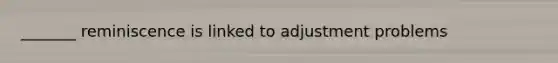 _______ reminiscence is linked to adjustment problems