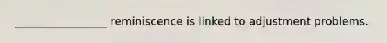 _________________ reminiscence is linked to adjustment problems.