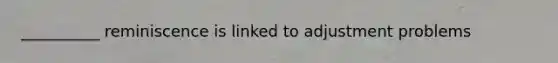 __________ reminiscence is linked to adjustment problems
