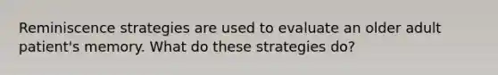 Reminiscence strategies are used to evaluate an older adult patient's memory. What do these strategies do?