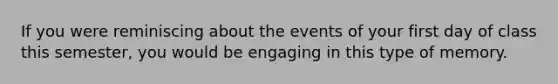 If you were reminiscing about the events of your first day of class this semester, you would be engaging in this type of memory.