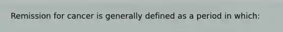 Remission for cancer is generally defined as a period in which: