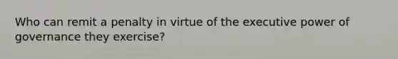 Who can remit a penalty in virtue of the executive power of governance they exercise?