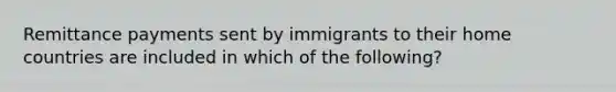 Remittance payments sent by immigrants to their home countries are included in which of the following?