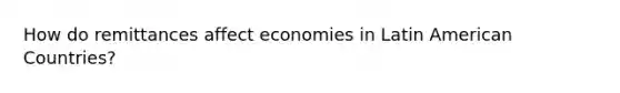 How do remittances affect economies in Latin American Countries?